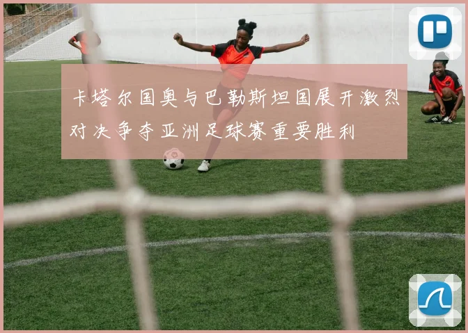 卡塔尔国奥与巴勒斯坦国展开激烈对决争夺亚洲足球赛重要胜利