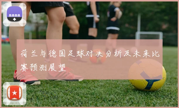 荷兰与德国足球对决分析及未来比赛预测展望
