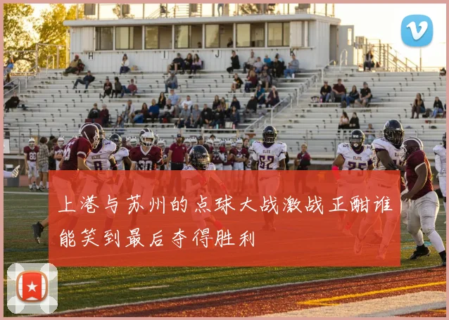 上港与苏州的点球大战激战正酣谁能笑到最后夺得胜利